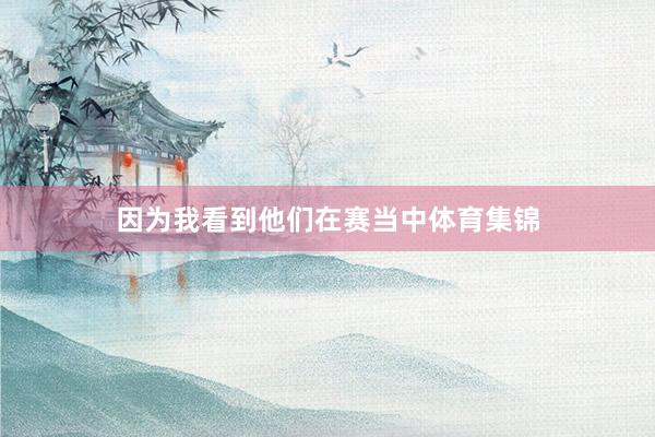 因为我看到他们在赛当中体育集锦