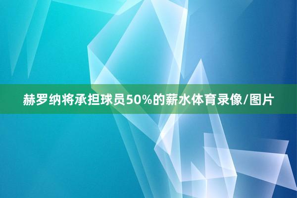赫罗纳将承担球员50%的薪水体育录像/图片