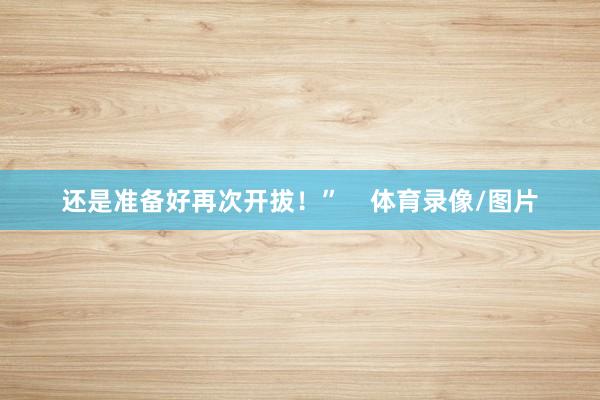还是准备好再次开拔！”    体育录像/图片