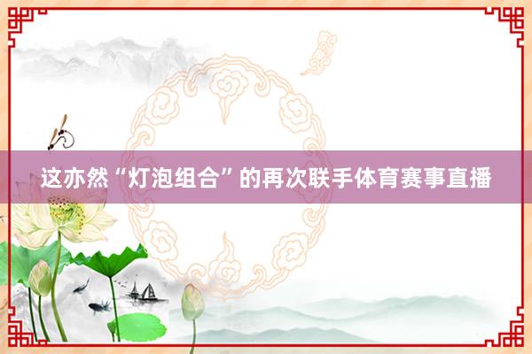 这亦然“灯泡组合”的再次联手体育赛事直播