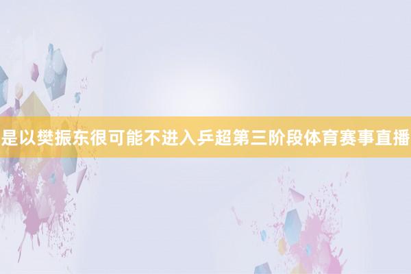 是以樊振东很可能不进入乒超第三阶段体育赛事直播