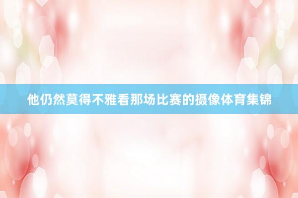 他仍然莫得不雅看那场比赛的摄像体育集锦