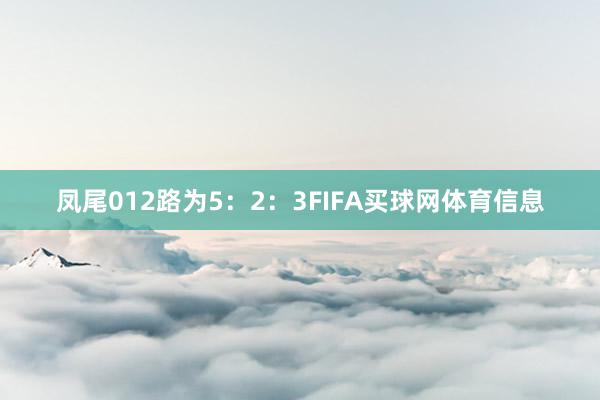 凤尾012路为5：2：3FIFA买球网体育信息