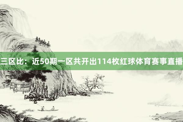 三区比：近50期一区共开出114枚红球体育赛事直播