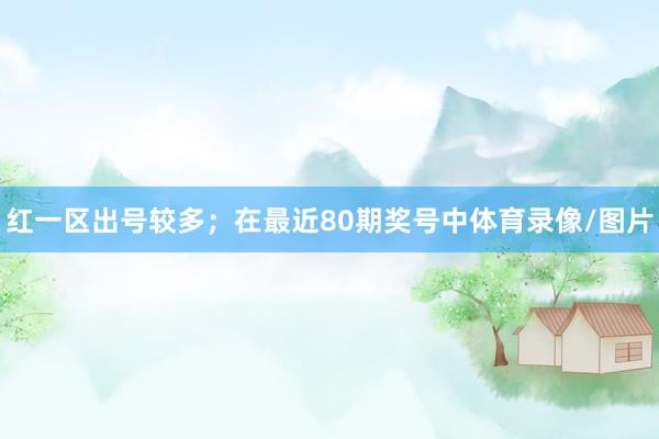 红一区出号较多；　　在最近80期奖号中体育录像/图片