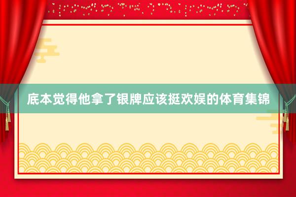 底本觉得他拿了银牌应该挺欢娱的体育集锦