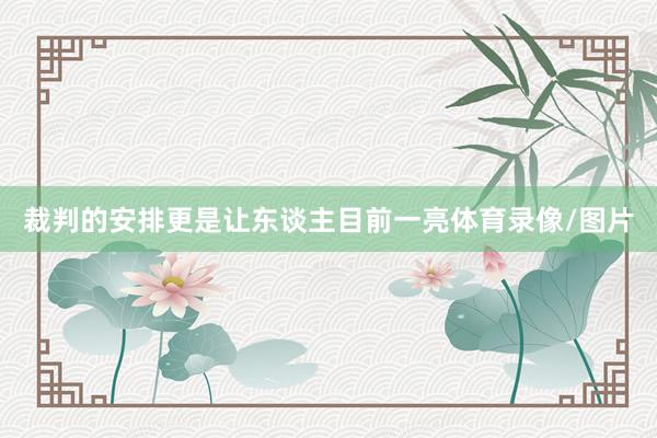 裁判的安排更是让东谈主目前一亮体育录像/图片