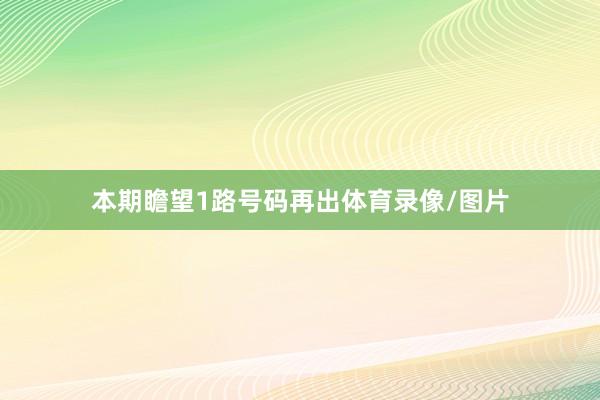 本期瞻望1路号码再出体育录像/图片