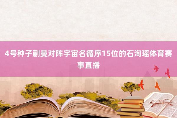 4号种子蒯曼对阵宇宙名循序15位的石洵瑶体育赛事直播