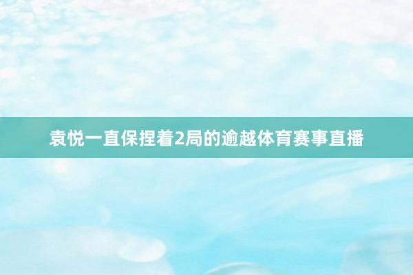 袁悦一直保捏着2局的逾越体育赛事直播