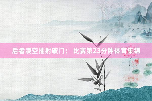 后者凌空抽射破门； 比赛第23分钟体育集锦