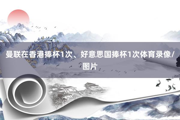 曼联在香港捧杯1次、好意思国捧杯1次体育录像/图片