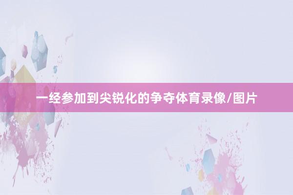 一经参加到尖锐化的争夺体育录像/图片