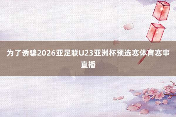 为了诱骗2026亚足联U23亚洲杯预选赛体育赛事直播