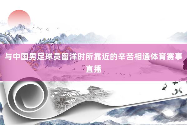 与中国男足球员留洋时所靠近的辛苦相通体育赛事直播