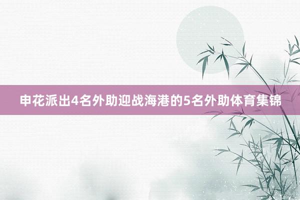 申花派出4名外助迎战海港的5名外助体育集锦