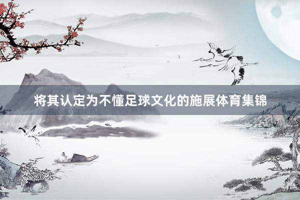 将其认定为不懂足球文化的施展体育集锦