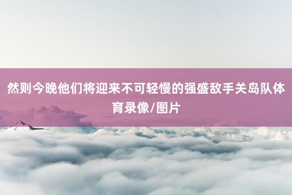然则今晚他们将迎来不可轻慢的强盛敌手关岛队体育录像/图片