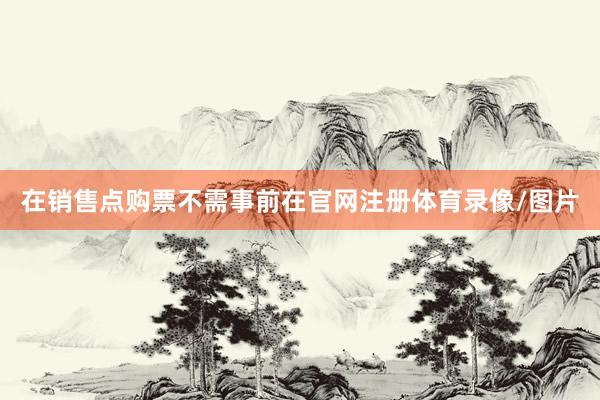 在销售点购票不需事前在官网注册体育录像/图片