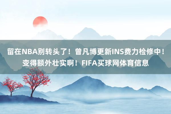 留在NBA别转头了！曾凡博更新INS费力检修中！变得额外壮实啊！FIFA买球网体育信息