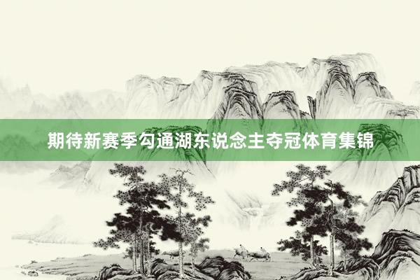 期待新赛季勾通湖东说念主夺冠体育集锦