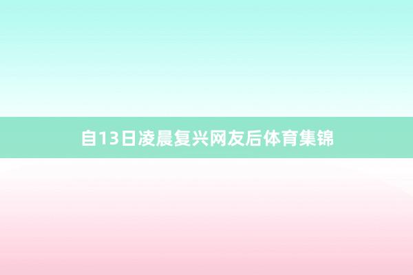 自13日凌晨复兴网友后体育集锦