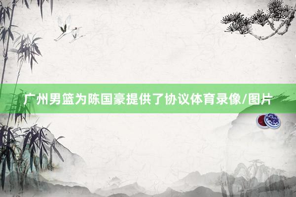广州男篮为陈国豪提供了协议体育录像/图片