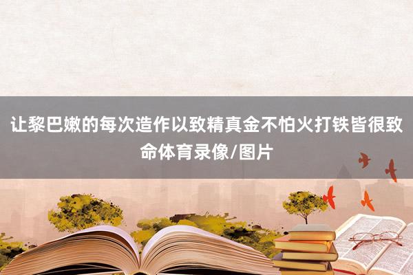 让黎巴嫩的每次造作以致精真金不怕火打铁皆很致命体育录像/图片