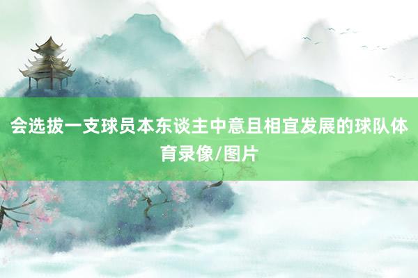 会选拔一支球员本东谈主中意且相宜发展的球队体育录像/图片