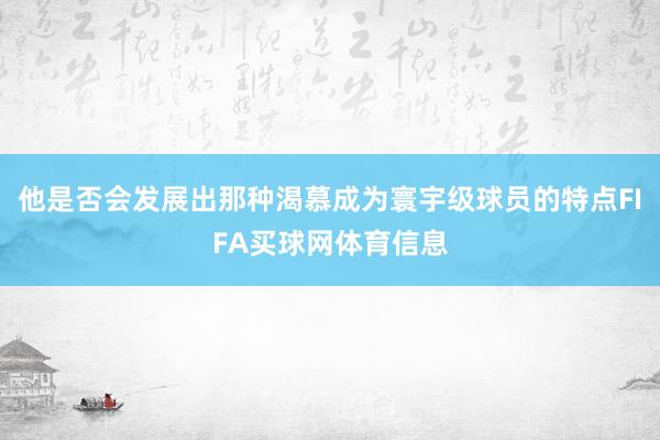他是否会发展出那种渴慕成为寰宇级球员的特点FIFA买球网体育信息