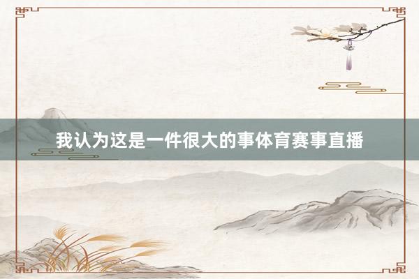 我认为这是一件很大的事体育赛事直播