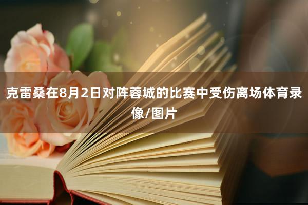克雷桑在8月2日对阵蓉城的比赛中受伤离场体育录像/图片