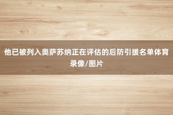他已被列入奥萨苏纳正在评估的后防引援名单体育录像/图片