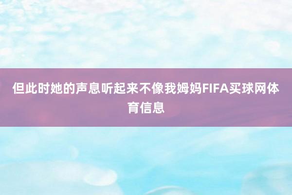 但此时她的声息听起来不像我姆妈FIFA买球网体育信息