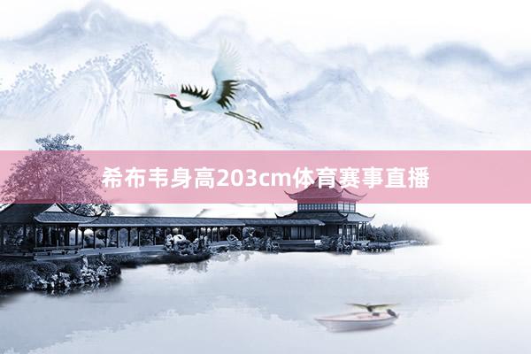 希布韦身高203cm体育赛事直播