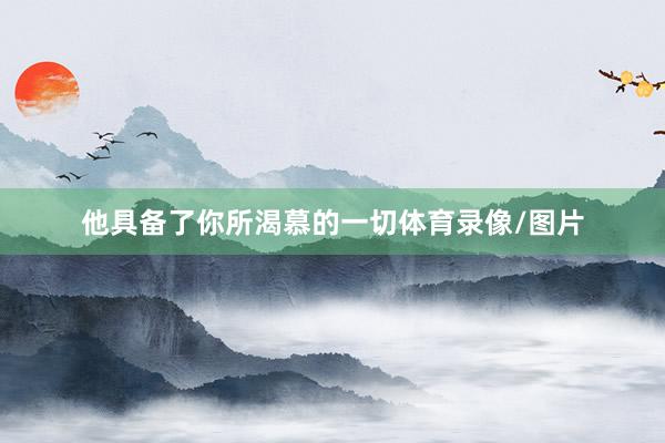 他具备了你所渴慕的一切体育录像/图片