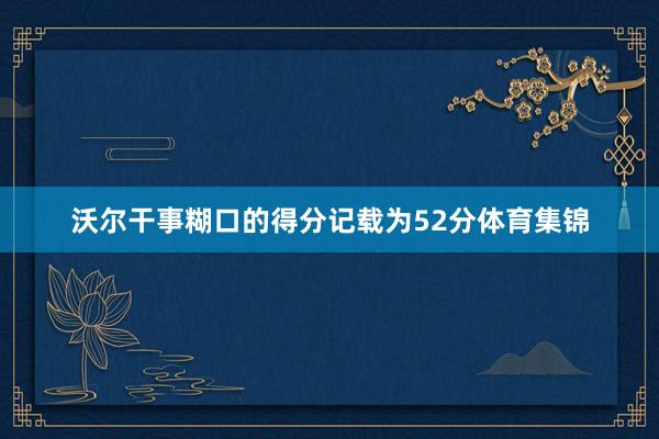 沃尔干事糊口的得分记载为52分体育集锦