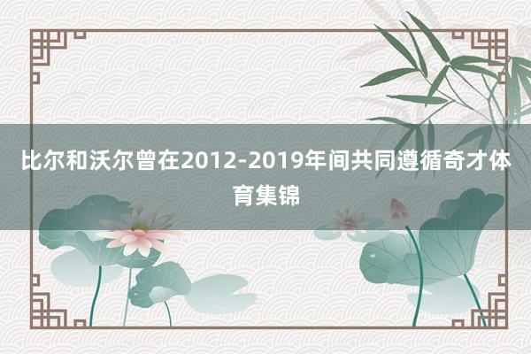 比尔和沃尔曾在2012-2019年间共同遵循奇才体育集锦