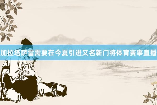 加拉塔萨雷需要在今夏引进又名新门将体育赛事直播