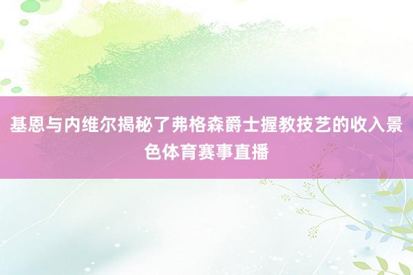基恩与内维尔揭秘了弗格森爵士握教技艺的收入景色体育赛事直播