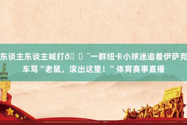 东谈主东谈主喊打😨一群纽卡小球迷追着伊萨克车骂“老鼠，滚出这里！”体育赛事直播