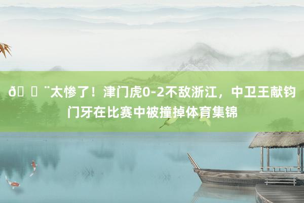 😨太惨了！津门虎0-2不敌浙江，中卫王献钧门牙在比赛中被撞掉体育集锦