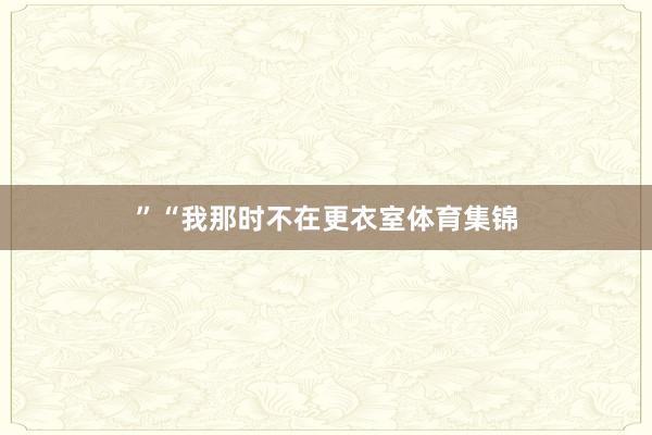 ”“我那时不在更衣室体育集锦