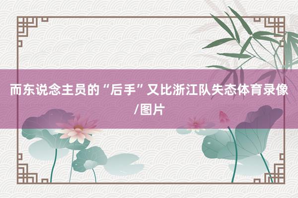 而东说念主员的“后手”又比浙江队失态体育录像/图片