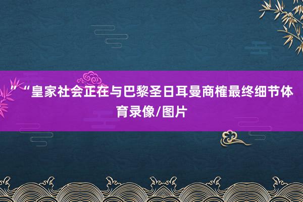 ”“皇家社会正在与巴黎圣日耳曼商榷最终细节体育录像/图片