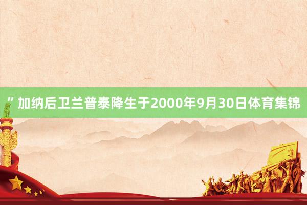 ”加纳后卫兰普泰降生于2000年9月30日体育集锦