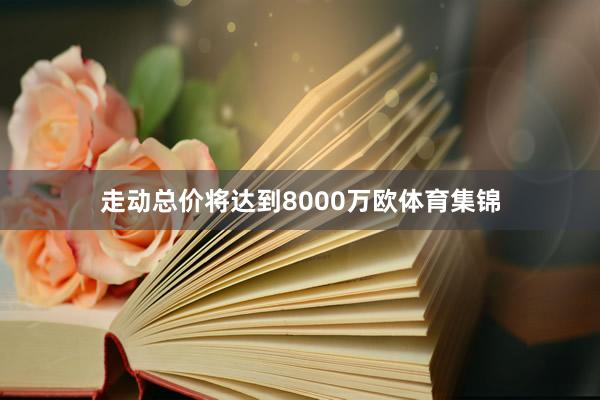 走动总价将达到8000万欧体育集锦