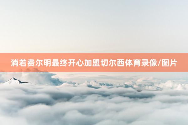 淌若费尔明最终开心加盟切尔西体育录像/图片