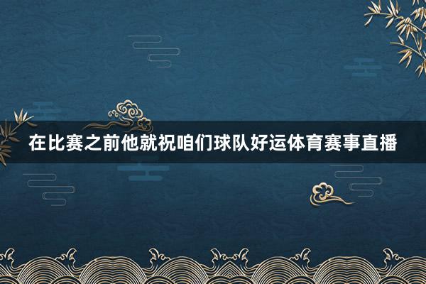 在比赛之前他就祝咱们球队好运体育赛事直播