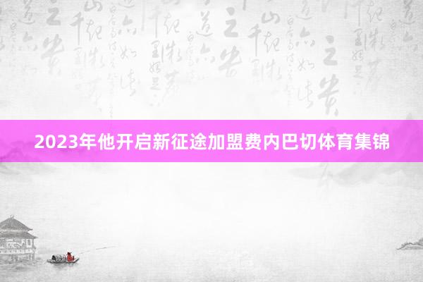 2023年他开启新征途加盟费内巴切体育集锦